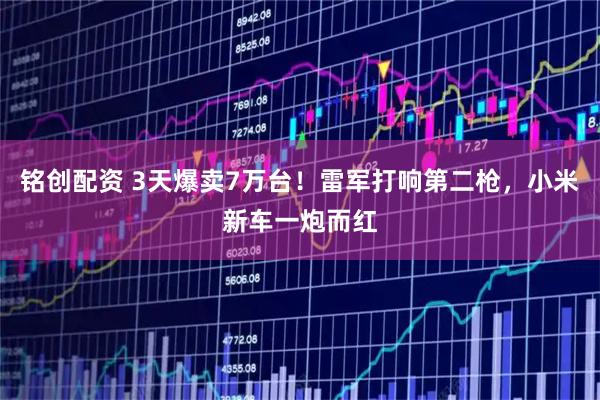 铭创配资 3天爆卖7万台！雷军打响第二枪，小米新车一炮而红