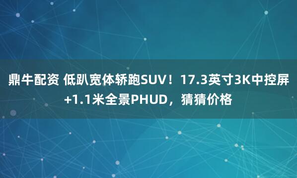 鼎牛配资 低趴宽体轿跑SUV！17.3英寸3K中控屏+1.1米全景PHUD，猜猜价格