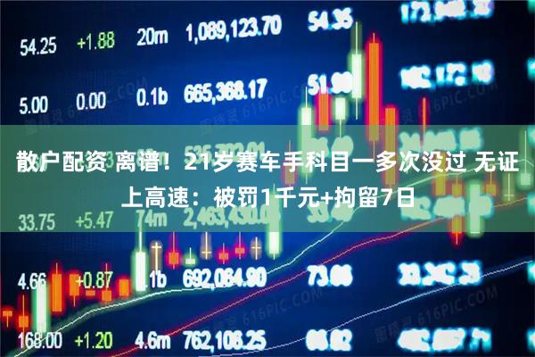散户配资 离谱！21岁赛车手科目一多次没过 无证上高速：被罚1千元+拘留7日