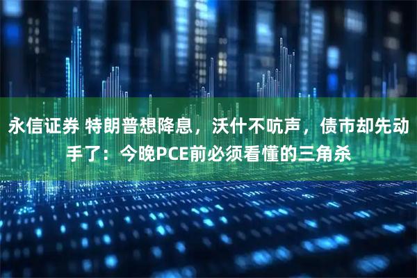 永信证券 特朗普想降息，沃什不吭声，债市却先动手了：今晚PCE前必须看懂的三角杀
