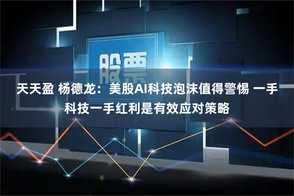 天天盈 杨德龙：美股AI科技泡沫值得警惕 一手科技一手红利是有效应对策略