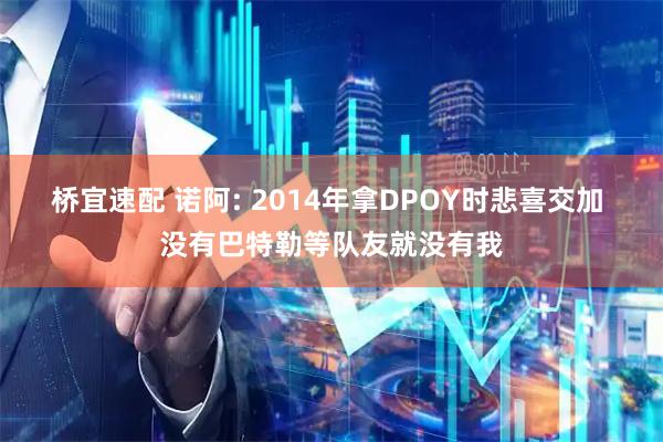 桥宜速配 诺阿: 2014年拿DPOY时悲喜交加 没有巴特勒等队友就没有我