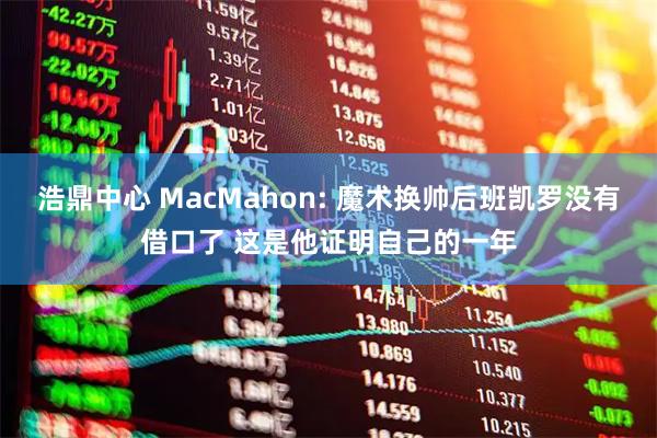 浩鼎中心 MacMahon: 魔术换帅后班凯罗没有借口了 这是他证明自己的一年