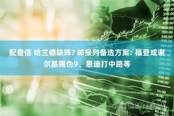 配查信 哈兰德缺阵? 邮报列备选方案: 福登或谢尔基踢伪9、恩迪打中路等