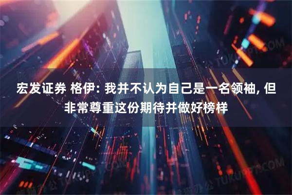 宏发证券 格伊: 我并不认为自己是一名领袖, 但非常尊重这份期待并做好榜样
